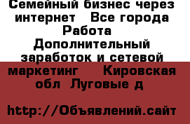 Семейный бизнес через интернет - Все города Работа » Дополнительный заработок и сетевой маркетинг   . Кировская обл.,Луговые д.